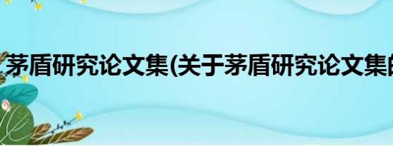 茅盾研究论文集(关于茅盾研究论文集的简介)