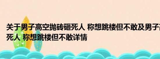 关于男子高空抛砖砸死人 称想跳楼但不敢及男子高空抛砖砸死人 称想跳楼但不敢详情