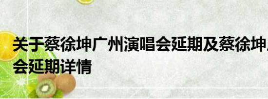 关于蔡徐坤广州演唱会延期及蔡徐坤广州演唱会延期详情