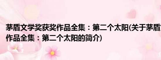 茅盾文学奖获奖作品全集：第二个太阳(关于茅盾文学奖获奖作品全集：第二个太阳的简介)