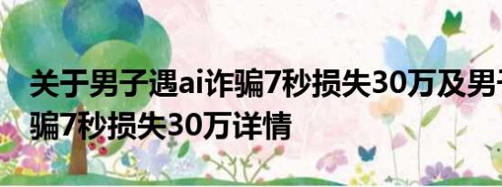 关于男子遇ai诈骗7秒损失30万及男子遇ai诈骗7秒损失30万详情