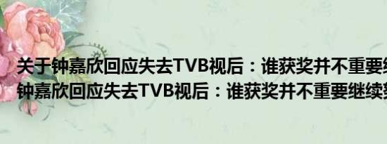 关于钟嘉欣回应失去TVB视后：谁获奖并不重要继续努力及钟嘉欣回应失去TVB视后：谁获奖并不重要继续努力详情