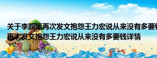 关于李靓蕾再次发文抱怨王力宏说从来没有多要钱及李靓蕾再次发文抱怨王力宏说从来没有多要钱详情