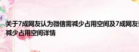 关于7成网友认为微信需减少占用空间及7成网友认为微信需减少占用空间详情