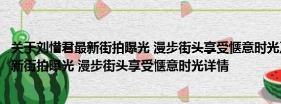 关于刘惜君最新街拍曝光 漫步街头享受惬意时光及刘惜君最新街拍曝光 漫步街头享受惬意时光详情