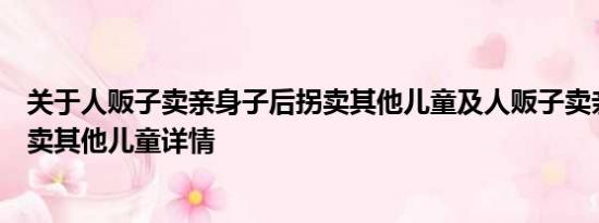 关于人贩子卖亲身子后拐卖其他儿童及人贩子卖亲身子后拐卖其他儿童详情