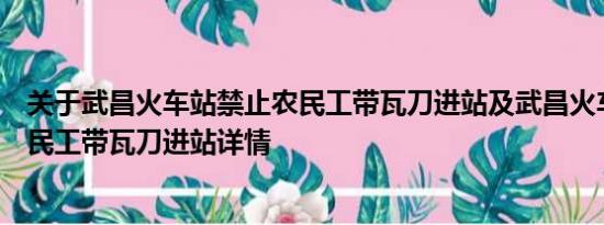 关于武昌火车站禁止农民工带瓦刀进站及武昌火车站禁止农民工带瓦刀进站详情