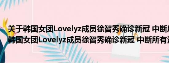 关于韩国女团Lovelyz成员徐智秀确诊新冠 中断所有活动及韩国女团Lovelyz成员徐智秀确诊新冠 中断所有活动详情