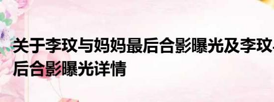 关于李玟与妈妈最后合影曝光及李玟与妈妈最后合影曝光详情