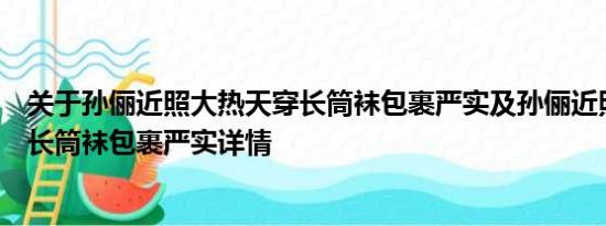 关于孙俪近照大热天穿长筒袜包裹严实及孙俪近照大热天穿长筒袜包裹严实详情