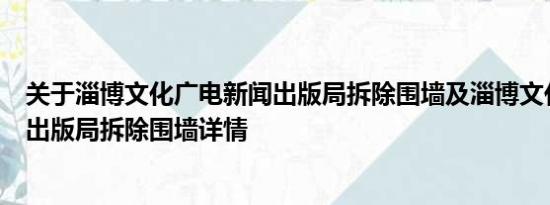 关于淄博文化广电新闻出版局拆除围墙及淄博文化广电新闻出版局拆除围墙详情