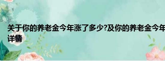 关于你的养老金今年涨了多少?及你的养老金今年涨了多少?详情