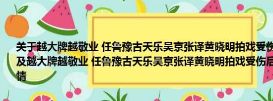 关于越大牌越敬业 任鲁豫古天乐吴京张译黄晓明拍戏受伤后仍坚持拍摄及越大牌越敬业 任鲁豫古天乐吴京张译黄晓明拍戏受伤后仍坚持拍摄详情