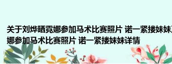 关于刘烨晒霓娜参加马术比赛照片 诺一紧搂妹妹及刘烨晒霓娜参加马术比赛照片 诺一紧搂妹妹详情