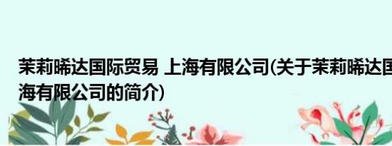 茉莉晞达国际贸易 上海有限公司(关于茉莉晞达国际贸易 上海有限公司的简介)