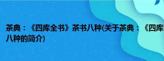 茶典：《四库全书》茶书八种(关于茶典：《四库全书》茶书八种的简介)