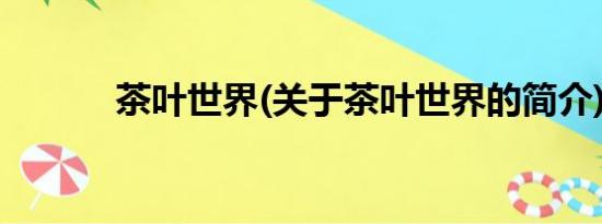 茶叶世界(关于茶叶世界的简介)