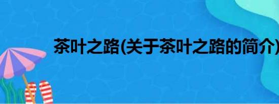 茶叶之路(关于茶叶之路的简介)