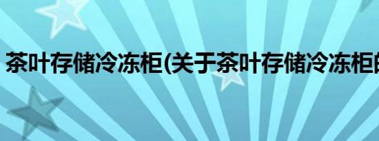 茶叶存储冷冻柜(关于茶叶存储冷冻柜的简介)