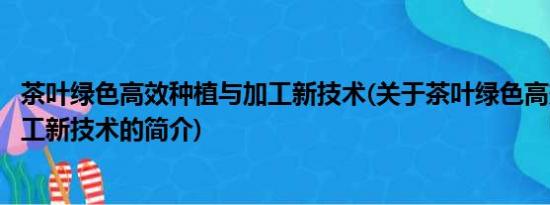 茶叶绿色高效种植与加工新技术(关于茶叶绿色高效种植与加工新技术的简介)