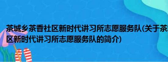 茶城乡茶香社区新时代讲习所志愿服务队(关于茶城乡茶香社区新时代讲习所志愿服务队的简介)