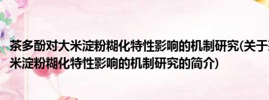 茶多酚对大米淀粉糊化特性影响的机制研究(关于茶多酚对大米淀粉糊化特性影响的机制研究的简介)