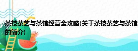 茶技茶艺与茶馆经营全攻略(关于茶技茶艺与茶馆经营全攻略的简介)