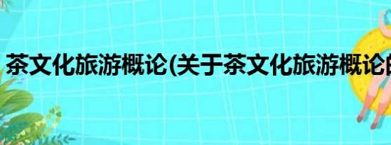 茶文化旅游概论(关于茶文化旅游概论的简介)