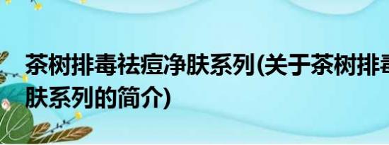 茶树排毒祛痘净肤系列(关于茶树排毒祛痘净肤系列的简介)