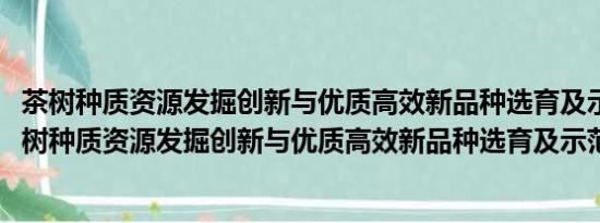 茶树种质资源发掘创新与优质高效新品种选育及示范(关于茶树种质资源发掘创新与优质高效新品种选育及示范的简介)