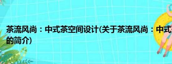 茶流风尚：中式茶空间设计(关于茶流风尚：中式茶空间设计的简介)