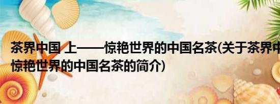 茶界中国 上——惊艳世界的中国名茶(关于茶界中国 上——惊艳世界的中国名茶的简介)