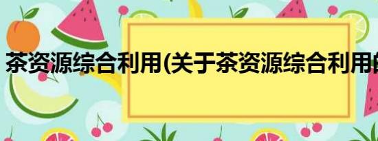 茶资源综合利用(关于茶资源综合利用的简介)