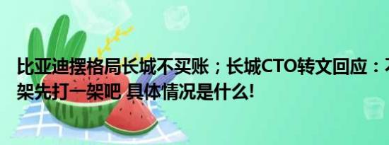 比亚迪摆格局长城不买账；长城CTO转文回应：不要道德绑架先打一架吧 具体情况是什么!