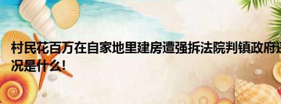 村民花百万在自家地里建房遭强拆法院判镇政府违法 具体情况是什么!