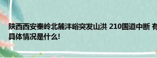 陕西西安秦岭北麓沣峪突发山洪 210国道中断 有人员失联 具体情况是什么!