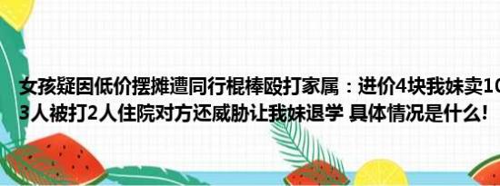 女孩疑因低价摆摊遭同行棍棒殴打家属：进价4块我妹卖10块对方卖353人被打2人住院对方还威胁让我妹退学 具体情况是什么!