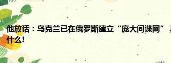 他放话：乌克兰已在俄罗斯建立“庞大间谍网” 具体情况是什么!