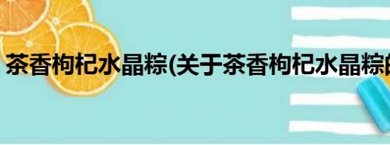 茶香枸杞水晶粽(关于茶香枸杞水晶粽的简介)