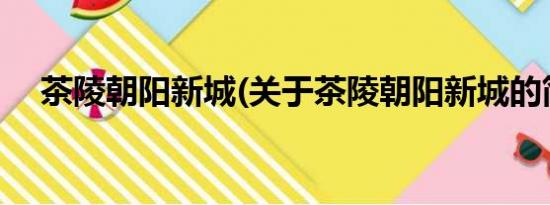 茶陵朝阳新城(关于茶陵朝阳新城的简介)