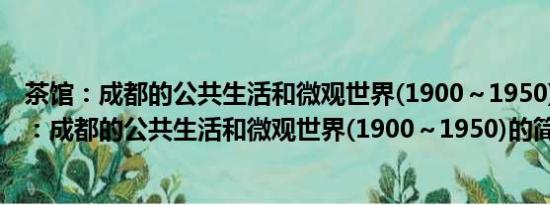 茶馆：成都的公共生活和微观世界(1900～1950)(关于茶馆：成都的公共生活和微观世界(1900～1950)的简介)