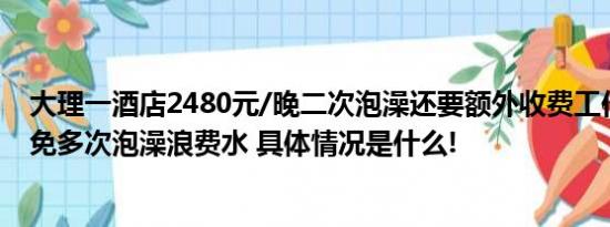 大理一酒店2480元/晚二次泡澡还要额外收费工作人员：避免多次泡澡浪费水 具体情况是什么!