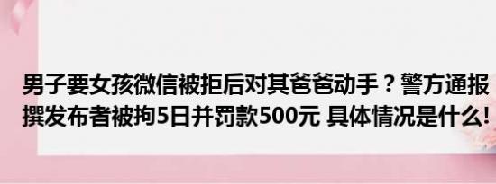 男子要女孩微信被拒后对其爸爸动手？警方通报：视频系杜撰发布者被拘5日并罚款500元 具体情况是什么!