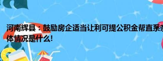 河南辉县：鼓励房企适当让利可提公积金帮直系亲属买房 具体情况是什么!