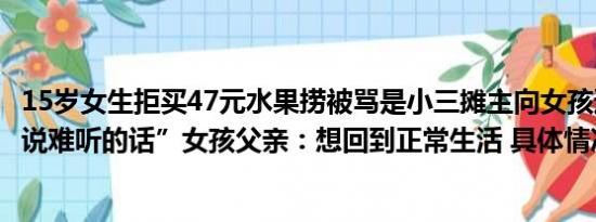 15岁女生拒买47元水果捞被骂是小三摊主向女孩道歉“不该说难听的话”女孩父亲：想回到正常生活 具体情况是什么!