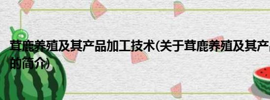 茸鹿养殖及其产品加工技术(关于茸鹿养殖及其产品加工技术的简介)