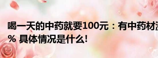 喝一天的中药就要100元：有中药材涨幅超80% 具体情况是什么!