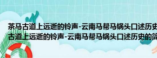 茶马古道上远逝的铃声-云南马帮马锅头口述历史(关于茶马古道上远逝的铃声-云南马帮马锅头口述历史的简介)