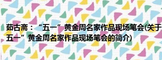 茹古斋：“五一”黄金周名家作品现场笔会(关于茹古斋：“五一”黄金周名家作品现场笔会的简介)