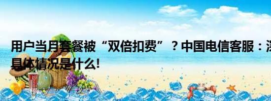 用户当月套餐被“双倍扣费”？中国电信客服：深表歉意！ 具体情况是什么!